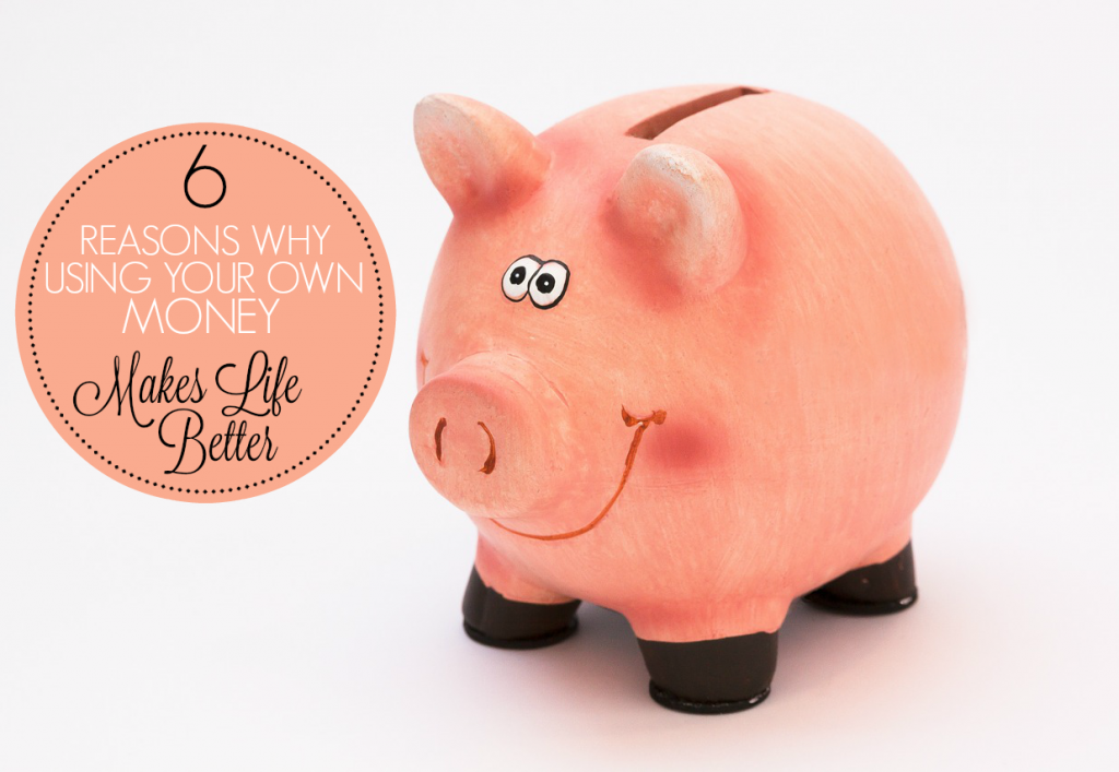 6 Reasons Why Using Your Own Money Makes Life Better! 